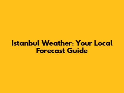 Istanbul Weather: Your Local Forecast Guide