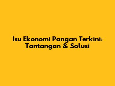 Isu Ekonomi Pangan Terkini: Tantangan & Solusi