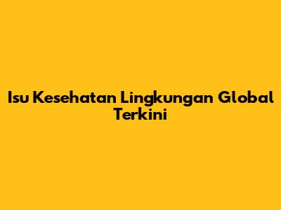 Isu Kesehatan Lingkungan Global Terkini