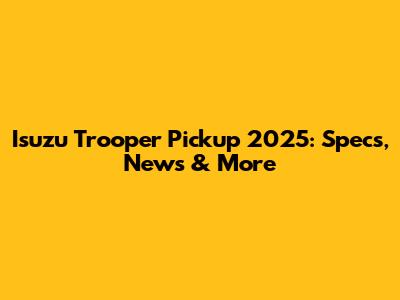 Isuzu Trooper Pickup 2025: Specs, News & More