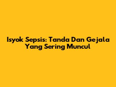 Isyok Sepsis: Tanda Dan Gejala Yang Sering Muncul