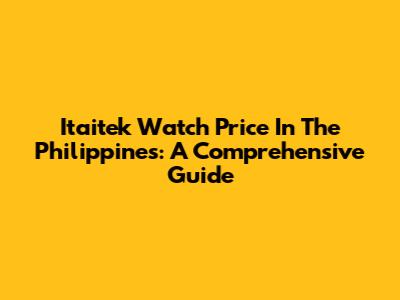 Itaitek Watch Price In The Philippines: A Comprehensive Guide