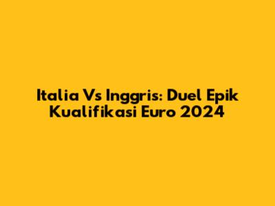 Italia Vs Inggris: Duel Epik Kualifikasi Euro 2024