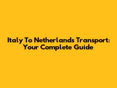 Italy To Netherlands Transport: Your Complete Guide