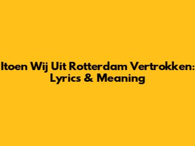 Itoen Wij Uit Rotterdam Vertrokken: Lyrics & Meaning