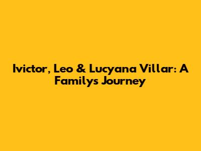 Ivictor, Leo & Lucyana Villar: A Family's Journey