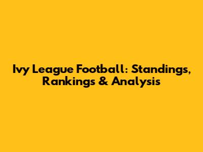 Ivy League Football: Standings, Rankings & Analysis