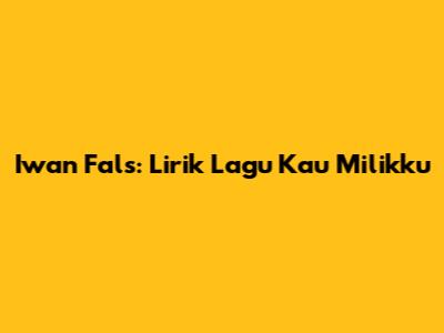 Iwan Fals: Lirik Lagu "Kau Milikku"