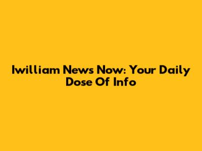 Iwilliam News Now: Your Daily Dose Of Info