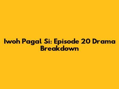 Iwoh Pagal Si: Episode 20 Drama Breakdown