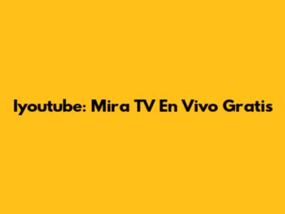 Iyoutube: Mira TV En Vivo Gratis