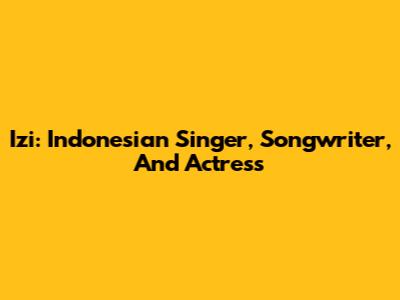 Izi: Indonesian Singer, Songwriter, And Actress