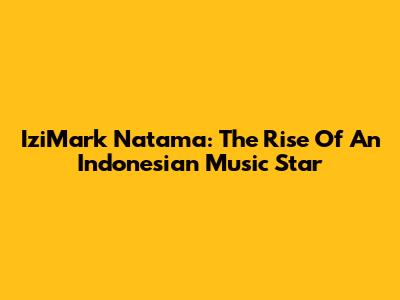 IziMark Natama: The Rise Of An Indonesian Music Star