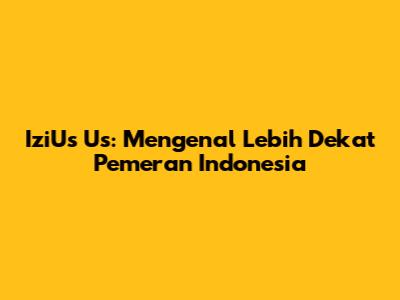 IziUs Us: Mengenal Lebih Dekat Pemeran Indonesia