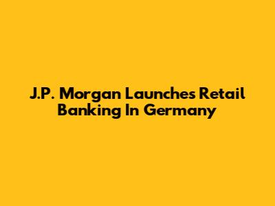 J.P. Morgan Launches Retail Banking In Germany
