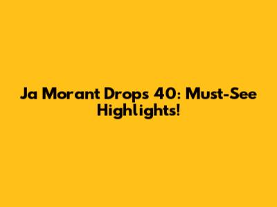Ja Morant Drops 40: Must-See Highlights!
