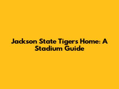 Jackson State Tigers' Home: A Stadium Guide