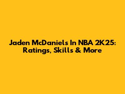 Jaden McDaniels In NBA 2K25: Ratings, Skills & More