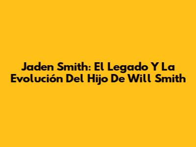 Jaden Smith: El Legado Y La Evolución Del Hijo De Will Smith