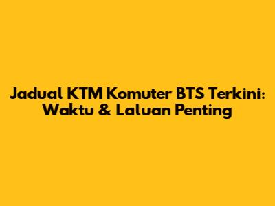 Jadual KTM Komuter BTS Terkini: Waktu & Laluan Penting