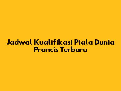Jadwal Kualifikasi Piala Dunia Prancis Terbaru