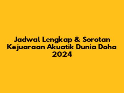 Jadwal Lengkap & Sorotan Kejuaraan Akuatik Dunia Doha 2024