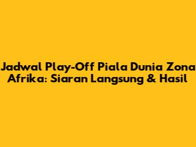 Jadwal Play-Off Piala Dunia Zona Afrika: Siaran Langsung & Hasil