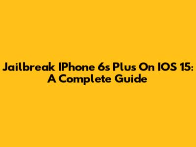 Jailbreak IPhone 6s Plus On IOS 15: A Complete Guide