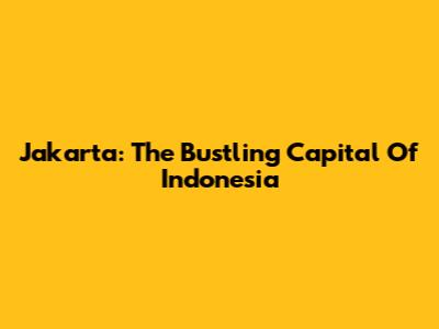 Jakarta: The Bustling Capital Of Indonesia