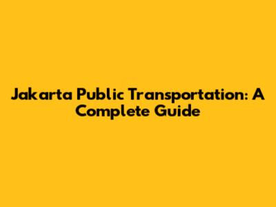 Jakarta Public Transportation: A Complete Guide