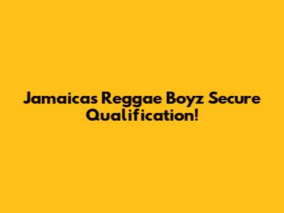 Jamaica's Reggae Boyz Secure Qualification!