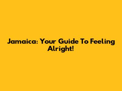 Jamaica: Your Guide To Feeling Alright!