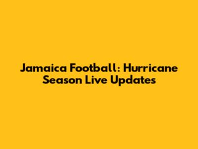 Jamaica Football: Hurricane Season Live Updates
