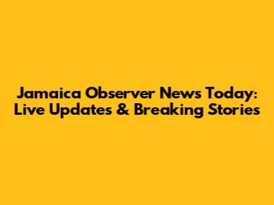 Jamaica Observer News Today: Live Updates & Breaking Stories