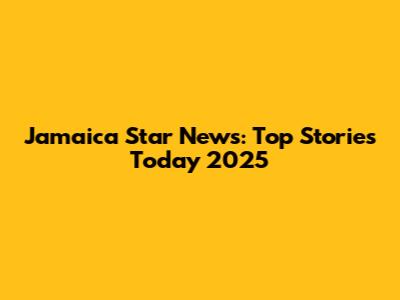 Jamaica Star News: Top Stories Today 2025