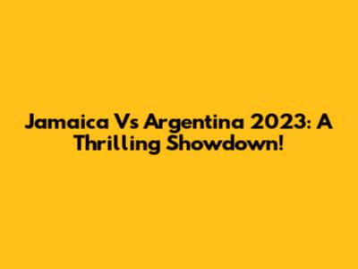 Jamaica Vs Argentina 2023: A Thrilling Showdown!
