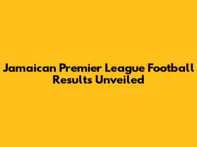 Jamaican Premier League Football Results Unveiled