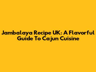 Jambalaya Recipe UK: A Flavorful Guide To Cajun Cuisine