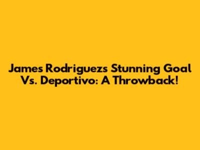 James Rodriguez's Stunning Goal Vs. Deportivo: A Throwback!