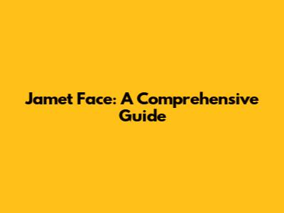 Jamet Face: A Comprehensive Guide