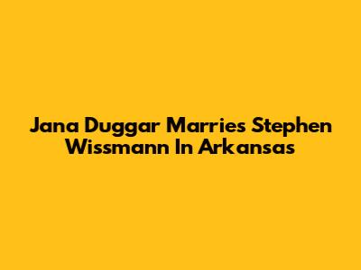 Jana Duggar Marries Stephen Wissmann In Arkansas