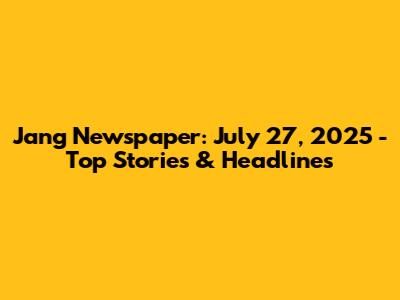Jang Newspaper: July 27, 2025 - Top Stories & Headlines