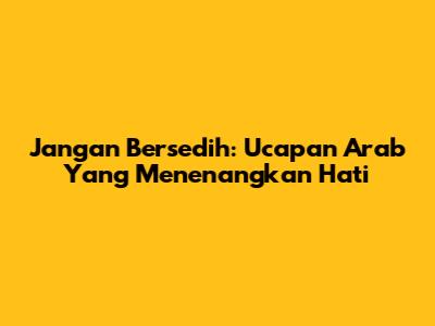 Jangan Bersedih: Ucapan Arab Yang Menenangkan Hati