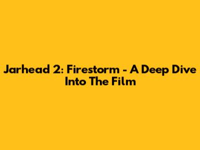 Jarhead 2: Firestorm - A Deep Dive Into The Film