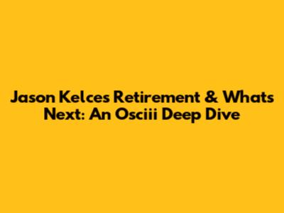 Jason Kelce's Retirement & What's Next: An Osciii Deep Dive