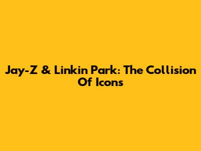 Jay-Z & Linkin Park: The Collision Of Icons