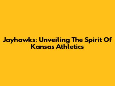 Jayhawks: Unveiling The Spirit Of Kansas Athletics