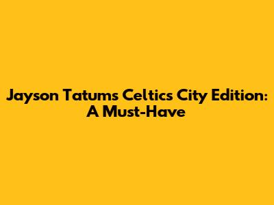 Jayson Tatum's Celtics City Edition: A Must-Have