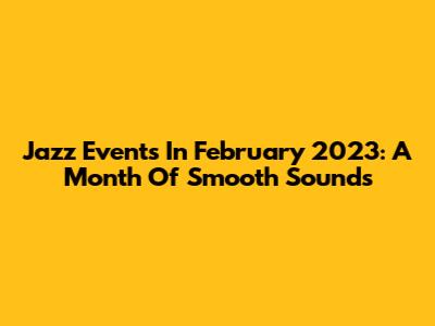Jazz Events In February 2023: A Month Of Smooth Sounds