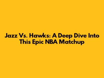 Jazz Vs. Hawks: A Deep Dive Into This Epic NBA Matchup